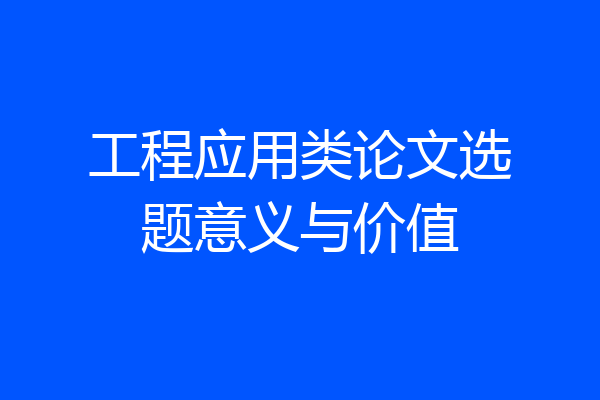 工程应用类论文选题意义与价值