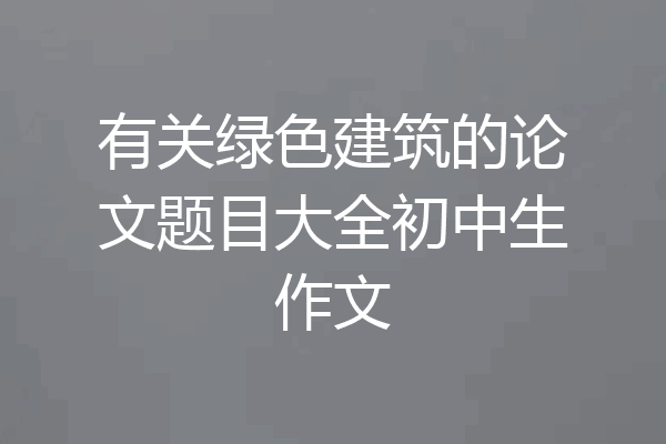 有关绿色建筑的论文题目大全初中生作文