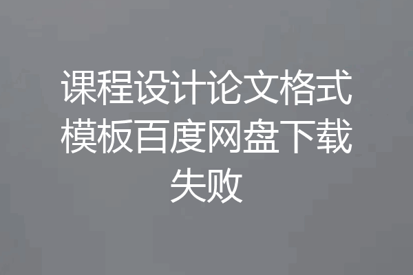 课程设计论文格式模板百度网盘下载失败