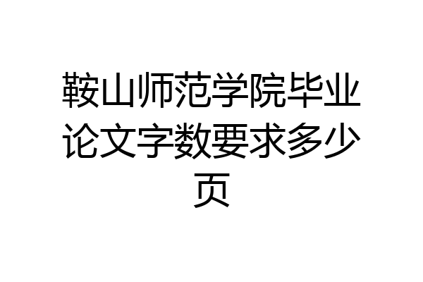 鞍山师范学院毕业论文字数要求多少页