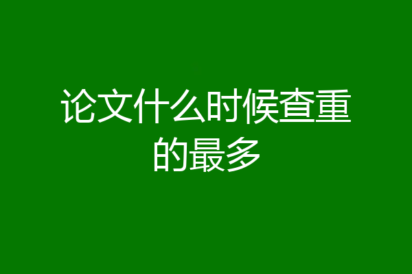 论文什么时候查重的最多