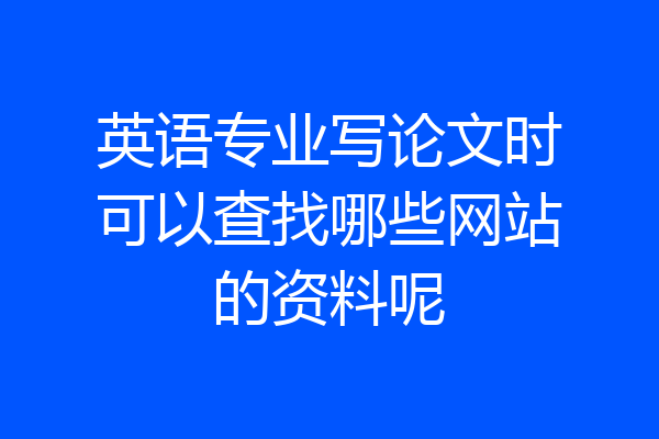 英语专业写论文时可以查找哪些网站的资料呢
