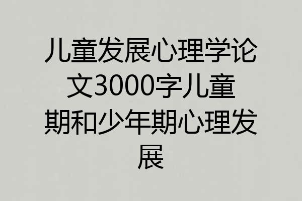 儿童发展心理学论文3000字儿童期和少年期心理发展