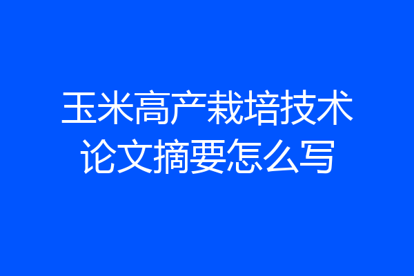 玉米高产栽培技术论文摘要怎么写