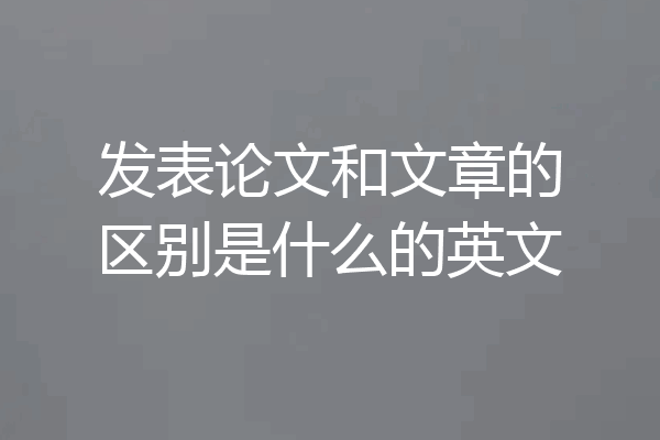 发表论文和文章的区别是什么的英文