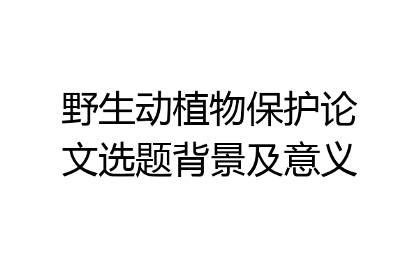 野生动植物保护论文选题背景及意义