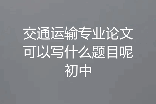 交通运输专业论文可以写什么题目呢初中