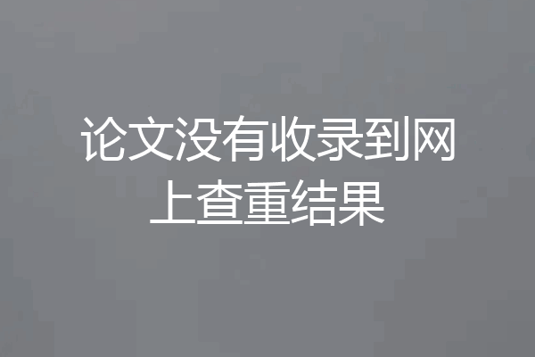 论文没有收录到网上查重结果