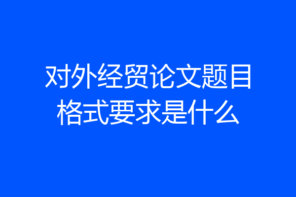 对外经贸论文题目格式要求是什么