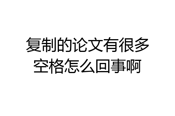 复制的论文有很多空格怎么回事啊