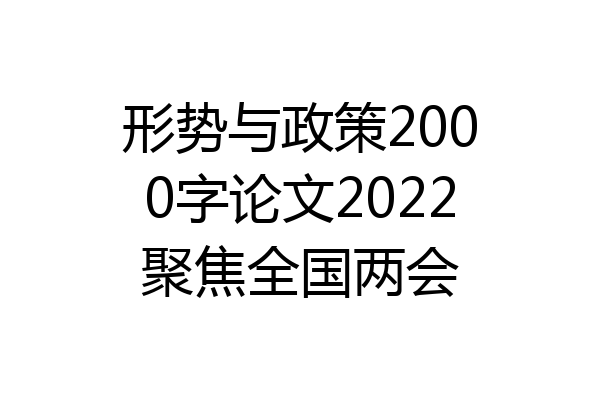 形势与政策2000字论文2022聚焦全国两会