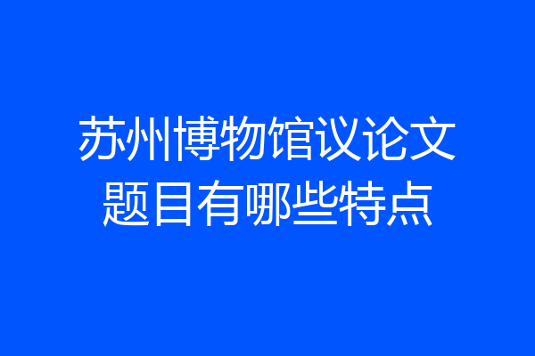 苏州博物馆议论文题目有哪些特点