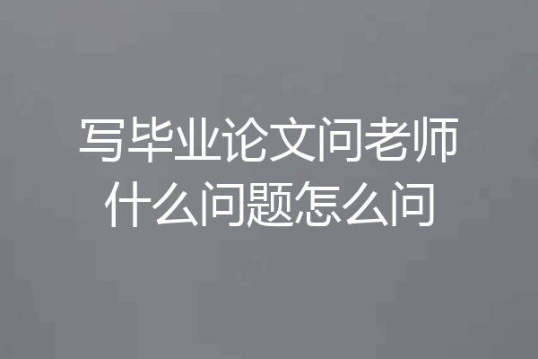写毕业论文问老师什么问题怎么问