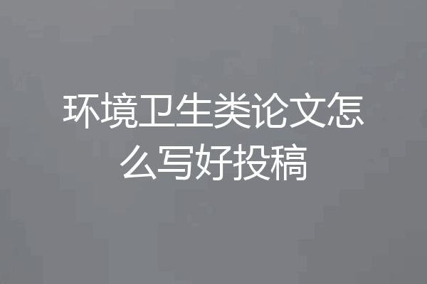环境卫生类论文怎么写好投稿