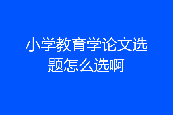 小学教育学论文选题怎么选啊