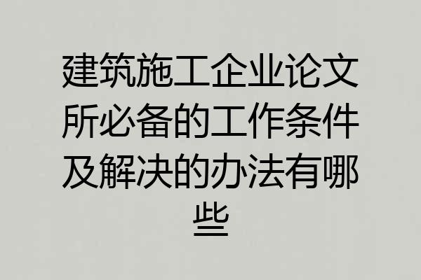 建筑施工企业论文所必备的工作条件及解决的办法有哪些