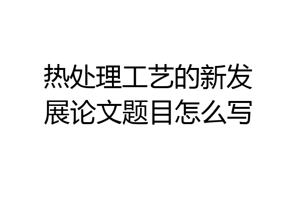 热处理工艺的新发展论文题目怎么写
