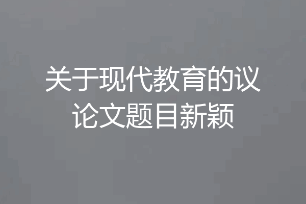 关于现代教育的议论文题目新颖