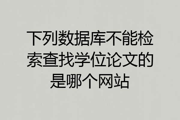 下列数据库不能检索查找学位论文的是哪个网站