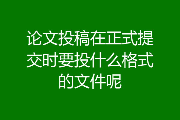 论文投稿在正式提交时要投什么格式的文件呢
