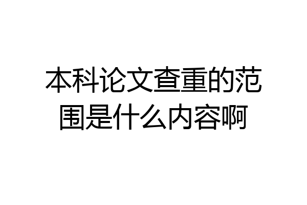 本科论文查重的范围是什么内容啊