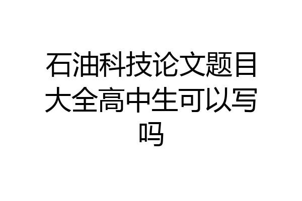 石油科技论文题目大全高中生可以写吗