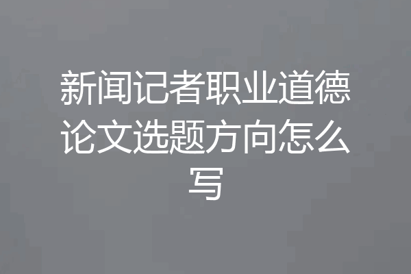 新闻记者职业道德论文选题方向怎么写