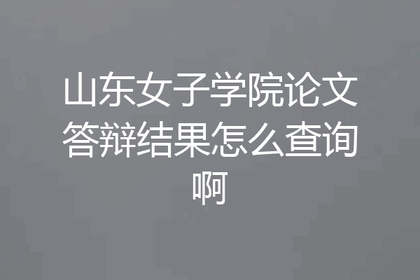 山东女子学院论文答辩结果怎么查询啊