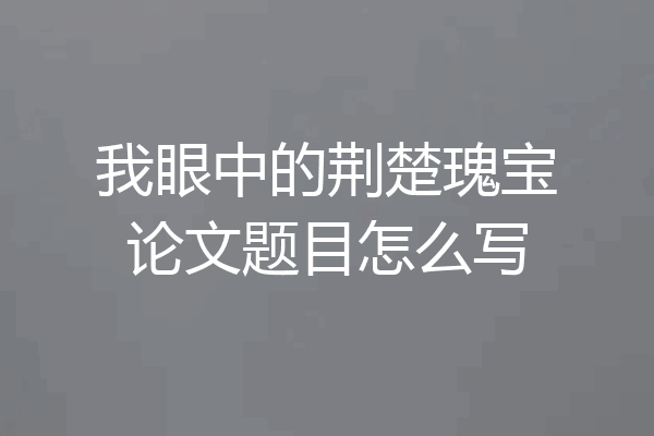 我眼中的荆楚瑰宝论文题目怎么写