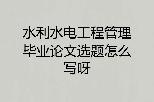 水利水电工程管理毕业论文选题怎么写呀