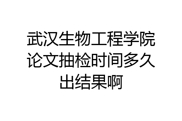 武汉生物工程学院论文抽检时间多久出结果啊