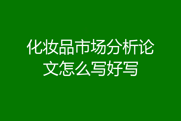 化妆品市场分析论文怎么写好写