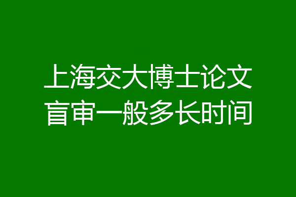 上海交大博士论文盲审一般多长时间