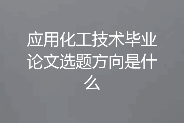 应用化工技术毕业论文选题方向是什么