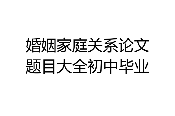 婚姻家庭关系论文题目大全初中毕业
