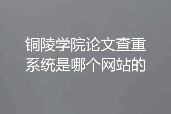 铜陵学院论文查重系统是哪个网站的