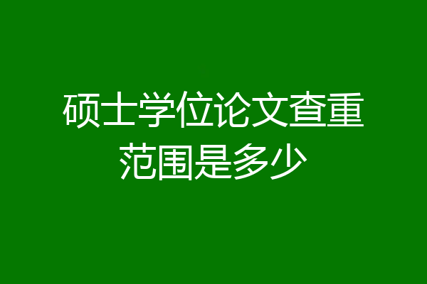 硕士学位论文查重范围是多少