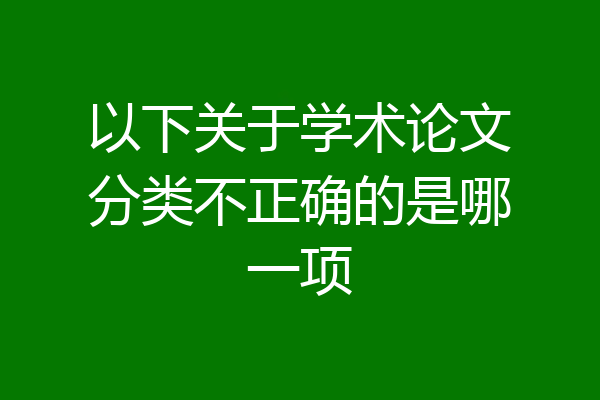 以下关于学术论文分类不正确的是哪一项
