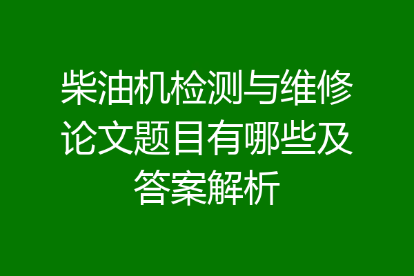 柴油机检测与维修论文题目有哪些及答案解析