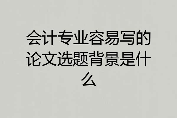 会计专业容易写的论文选题背景是什么