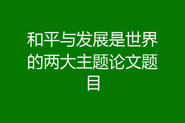 和平与发展是世界的两大主题论文题目