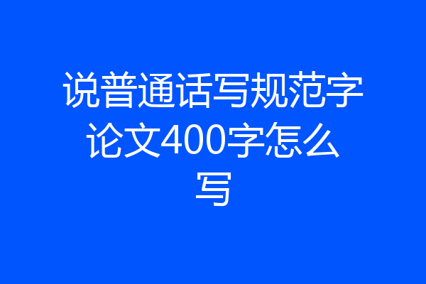 说普通话写规范字论文400字怎么写