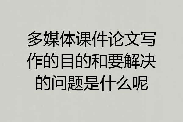 多媒体课件论文写作的目的和要解决的问题是什么呢