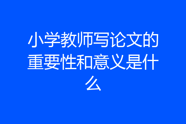 小学教师写论文的重要性和意义是什么