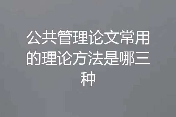 公共管理论文常用的理论方法是哪三种