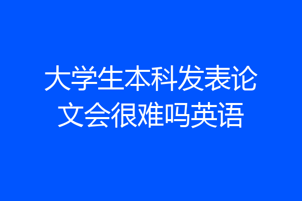 大学生本科发表论文会很难吗英语