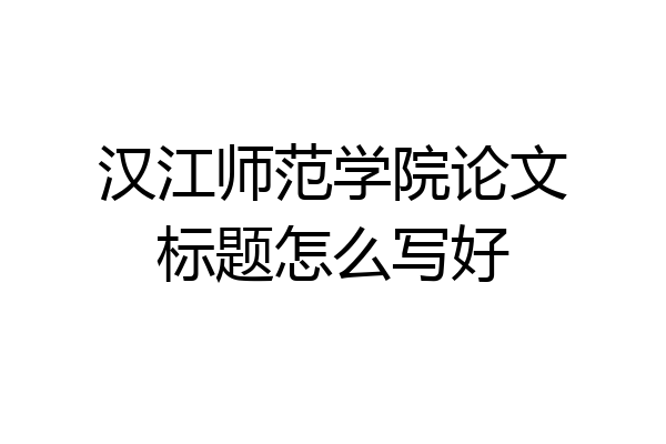 汉江师范学院论文标题怎么写好