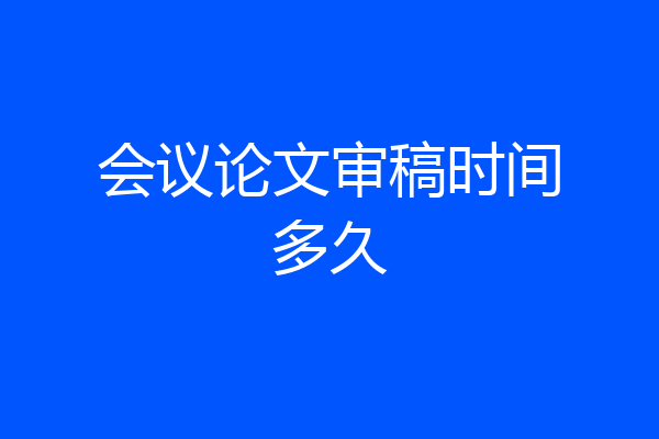 会议论文审稿时间多久