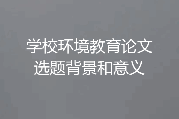 学校环境教育论文选题背景和意义