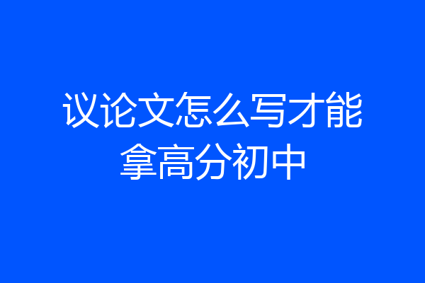议论文怎么写才能拿高分初中